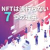 NFTは流行らないと言われる7つの理由と今後の可能性を解説